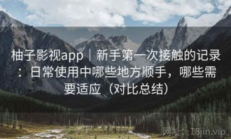 柚子影视app｜新手第一次接触的记录：日常使用中哪些地方顺手，哪些需要适应（对比总结）