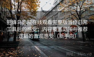 把蜂鸟影院在线观看完整版当作日常工具后的感受：内容覆盖范围与推荐逻辑的直观感受（新手向）