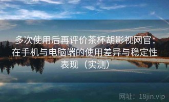 多次使用后再评价茶杯胡影视网官：在手机与电脑端的使用差异与稳定性表现（实测）