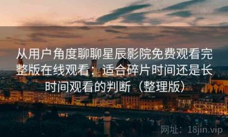 从用户角度聊聊星辰影院免费观看完整版在线观看：适合碎片时间还是长时间观看的判断（整理版）