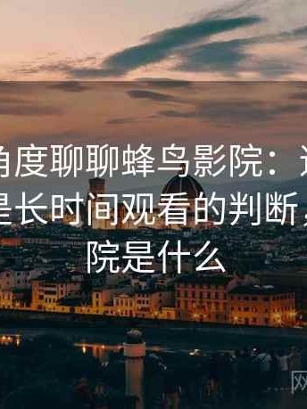 从用户角度聊聊蜂鸟影院：适合碎片时间还是长时间观看的判断，蜂鸟影院是什么