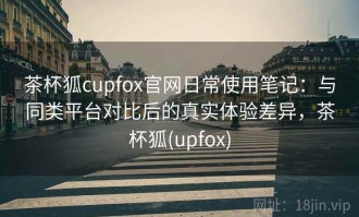 茶杯狐cupfox官网日常使用笔记：与同类平台对比后的真实体验差异，茶杯狐(upfox)