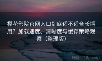 樱花影院官网入口到底适不适合长期用？加载速度、清晰度与缓存策略观察（整理版）