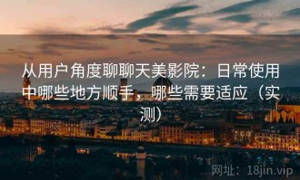 从用户角度聊聊天美影院：日常使用中哪些地方顺手，哪些需要适应（实测）