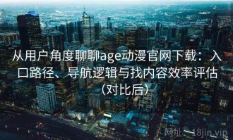 从用户角度聊聊age动漫官网下载：入口路径、导航逻辑与找内容效率评估（对比后）