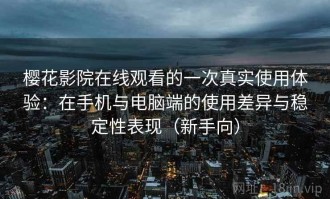樱花影院在线观看的一次真实使用体验：在手机与电脑端的使用差异与稳定性表现（新手向）