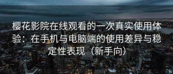 樱花影院在线观看的一次真实使用体验：在手机与电脑端的使用差异与稳定性表现（新手向）