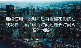连续使用一段时间后再看樱花影院在线观看：适合碎片时间还是长时间观看的判断
