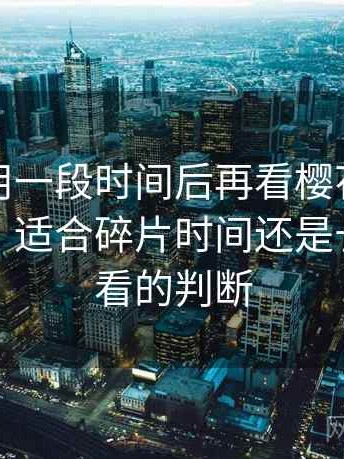 连续使用一段时间后再看樱花影院在线观看：适合碎片时间还是长时间观看的判断
