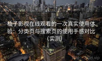 柚子影视在线观看的一次真实使用体验：分类页与搜索页的使用手感对比（实测）