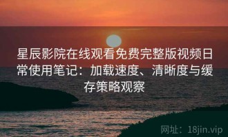 星辰影院在线观看免费完整版视频日常使用笔记：加载速度、清晰度与缓存策略观察