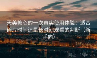 天美糖心的一次真实使用体验：适合碎片时间还是长时间观看的判断（新手向）