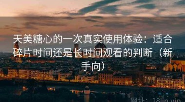 天美糖心的一次真实使用体验：适合碎片时间还是长时间观看的判断（新手向）