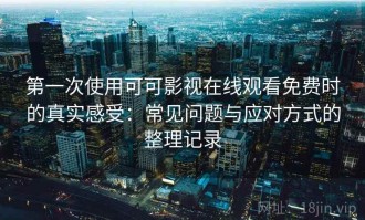第一次使用可可影视在线观看免费时的真实感受：常见问题与应对方式的整理记录