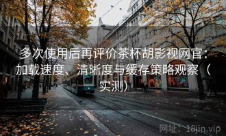 多次使用后再评价茶杯胡影视网官：加载速度、清晰度与缓存策略观察（实测）
