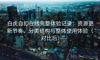 白虎自扣在线完整体验记录：资源更新节奏、分类结构与整体使用体验（对比后）