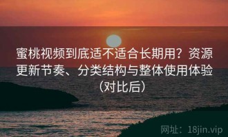 蜜桃视频到底适不适合长期用？资源更新节奏、分类结构与整体使用体验（对比后）
