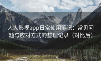 人人影视app日常使用笔记：常见问题与应对方式的整理记录（对比后）