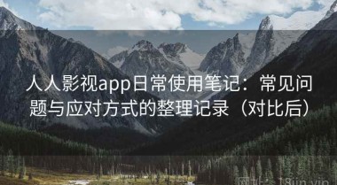 人人影视app日常使用笔记：常见问题与应对方式的整理记录（对比后）