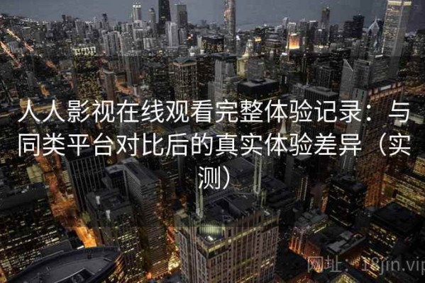 人人影视在线观看完整体验记录：与同类平台对比后的真实体验差异（实测）