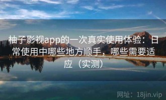 柚子影视app的一次真实使用体验：日常使用中哪些地方顺手，哪些需要适应（实测）