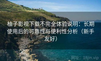柚子影视下载不完全体验说明：长期使用后的可靠性与便利性分析（新手友好）