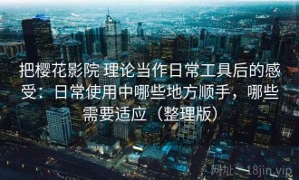 把樱花影院 理论当作日常工具后的感受：日常使用中哪些地方顺手，哪些需要适应（整理版）