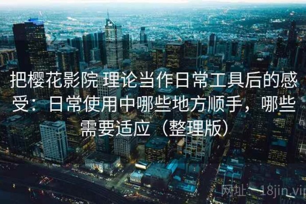 把樱花影院 理论当作日常工具后的感受：日常使用中哪些地方顺手，哪些需要适应（整理版）