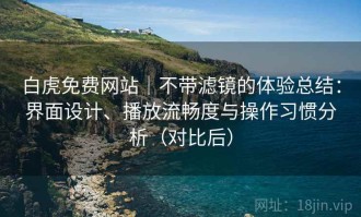 白虎免费网站｜不带滤镜的体验总结：界面设计、播放流畅度与操作习惯分析（对比后）