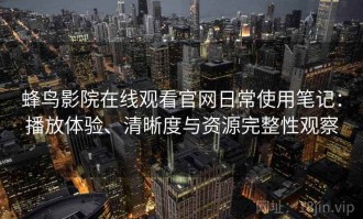 蜂鸟影院在线观看官网日常使用笔记：播放体验、清晰度与资源完整性观察