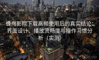 蜂鸟影院下载高频使用后的真实结论：界面设计、播放流畅度与操作习惯分析（实测）