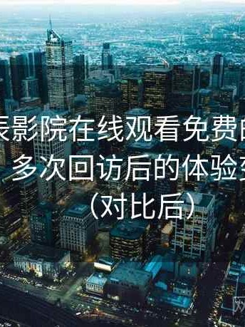 围绕星辰影院在线观看免费的实际使用感想：多次回访后的体验变化记录（对比后）
