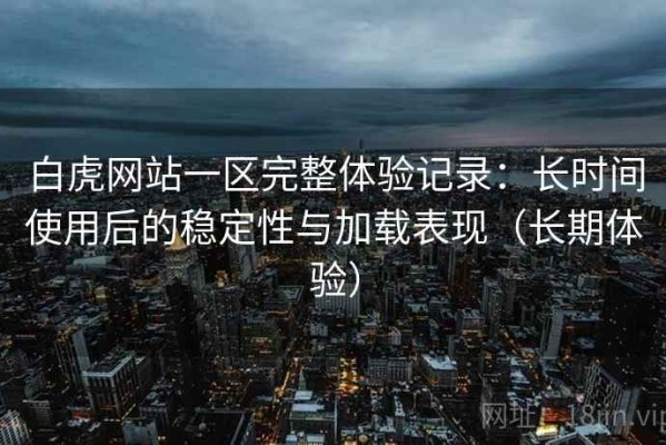 白虎网站一区完整体验记录：长时间使用后的稳定性与加载表现（长期体验）