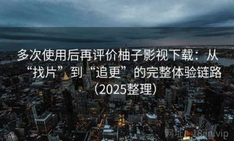 多次使用后再评价柚子影视下载：从“找片”到“追更”的完整体验链路（2025整理）