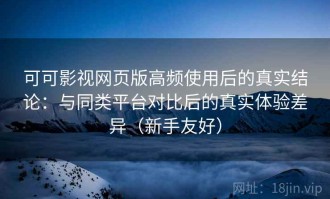 可可影视网页版高频使用后的真实结论：与同类平台对比后的真实体验差异（新手友好）