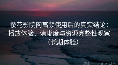 樱花影院网高频使用后的真实结论：播放体验、清晰度与资源完整性观察（长期体验）