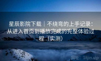 星辰影院下载｜不绕弯的上手记录：从进入首页到播放完成的完整体验过程（实测）