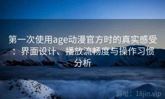第一次使用age动漫官方时的真实感受：界面设计、播放流畅度与操作习惯分析