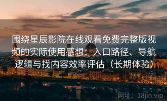 围绕星辰影院在线观看免费完整版视频的实际使用感想：入口路径、导航逻辑与找内容效率评估（长期体验）