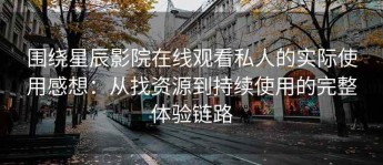 围绕星辰影院在线观看私人的实际使用感想：从找资源到持续使用的完整体验链路