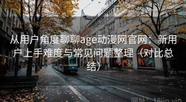 从用户角度聊聊age动漫网官网：新用户上手难度与常见问题整理（对比总结）