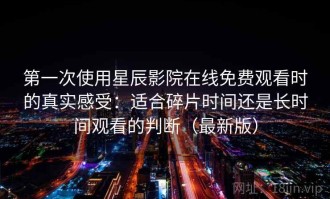第一次使用星辰影院在线免费观看时的真实感受：适合碎片时间还是长时间观看的判断（最新版）