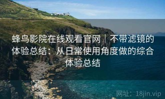 蜂鸟影院在线观看官网｜不带滤镜的体验总结：从日常使用角度做的综合体验总结