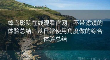 蜂鸟影院在线观看官网｜不带滤镜的体验总结：从日常使用角度做的综合体验总结