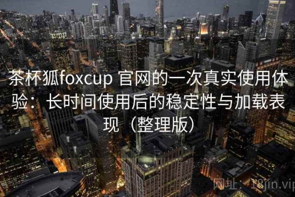 茶杯狐foxcup 官网的一次真实使用体验：长时间使用后的稳定性与加载表现（整理版）