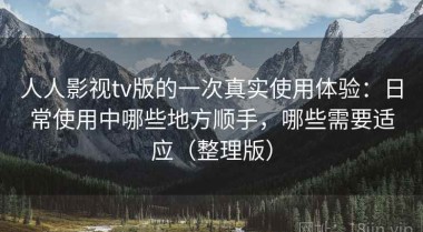 人人影视tv版的一次真实使用体验：日常使用中哪些地方顺手，哪些需要适应（整理版）