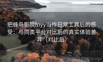 把蜂鸟影院fnyy当作日常工具后的感受：与同类平台对比后的真实体验差异（对比后）