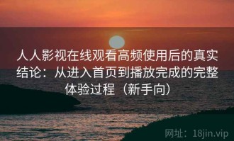 人人影视在线观看高频使用后的真实结论：从进入首页到播放完成的完整体验过程（新手向）