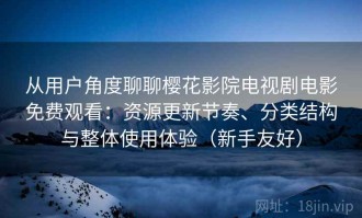 从用户角度聊聊樱花影院电视剧电影免费观看：资源更新节奏、分类结构与整体使用体验（新手友好）