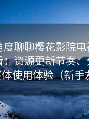 从用户角度聊聊樱花影院电视剧电影免费观看：资源更新节奏、分类结构与整体使用体验（新手友好）
